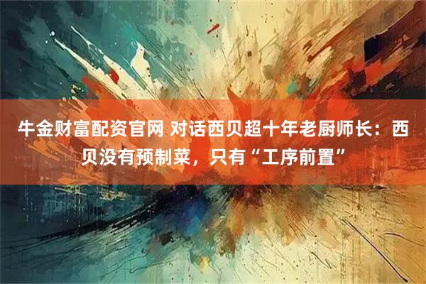 牛金财富配资官网 对话西贝超十年老厨师长：西贝没有预制菜，只有“工序前置”