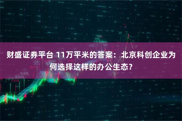财盛证券平台 11万平米的答案:北京科创企业为何选择这样的办公生态?