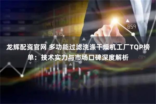 龙辉配资官网 多功能过滤洗涤干燥机工厂TOP榜单:技术实力与市场口碑深度解析