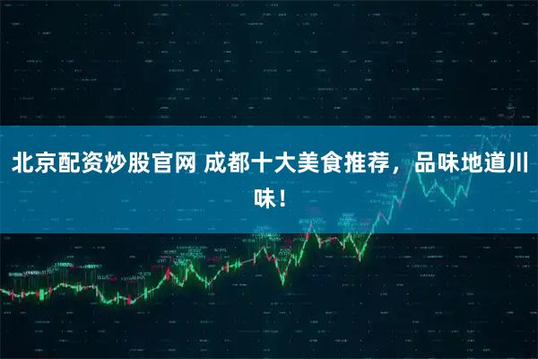 北京配资炒股官网 成都十大美食推荐,品味地道川味!