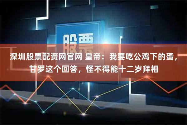 深圳股票配资网官网 皇帝:我要吃公鸡下的蛋,甘罗这个回答,怪不得能十二岁拜相