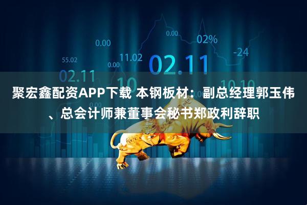 聚宏鑫配资APP下载 本钢板材：副总经理郭玉伟、总会计师兼董事会秘书郑政利辞职