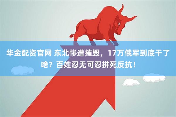 华金配资官网 东北惨遭摧毁,17万俄军到底干了啥?百姓忍无可忍拼死反抗!