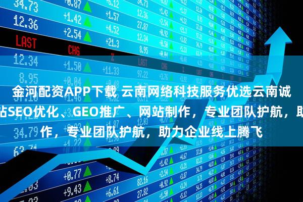 金河配资APP下载 云南网络科技服务优选云南诚百科技，专注网站SEO优化、GEO推广、网站制作，专业团队护航，助力企业线上腾飞