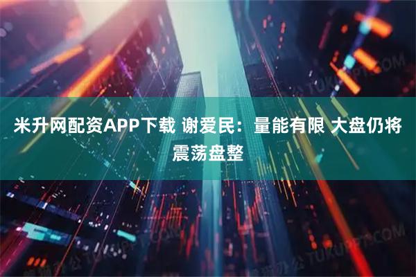 米升网配资APP下载 谢爱民：量能有限 大盘仍将震荡盘整