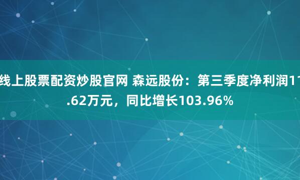 线上股票配资炒股官网 森远股份:第三季度净利润11.62万元,同比增长103.96%
