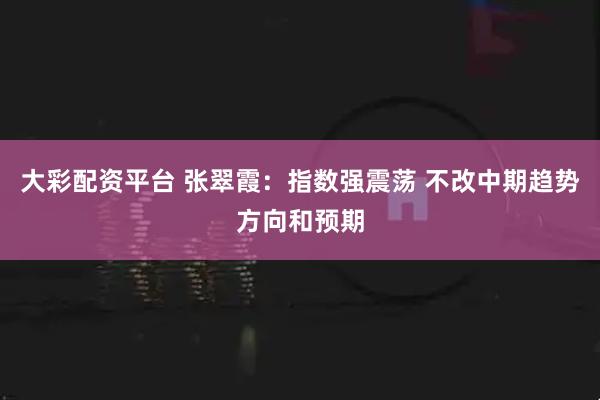 大彩配资平台 张翠霞:指数强震荡 不改中期趋势方向和预期