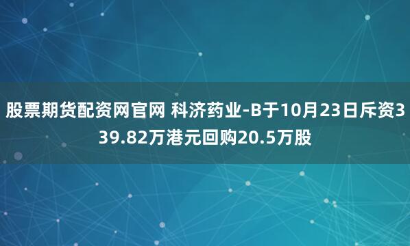 股票期货配资网官网 科济药业-B于10月23日斥资339.82万港元回购20.5万股