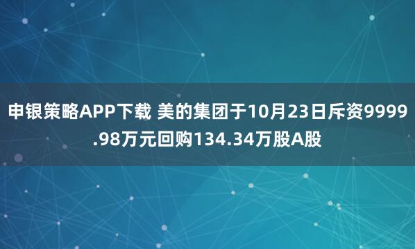 申银策略APP下载 美的集团于10月23日斥资9999.98万元回购134.34万股A股