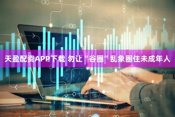 天盈配资APP下载 勿让“谷圈”乱象圈住未成年人