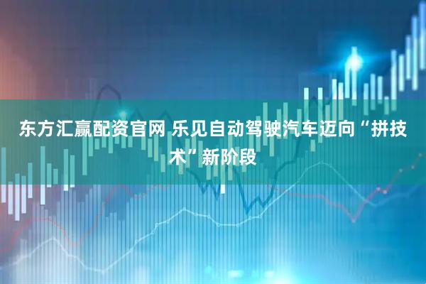 东方汇赢配资官网 乐见自动驾驶汽车迈向“拼技术”新阶段