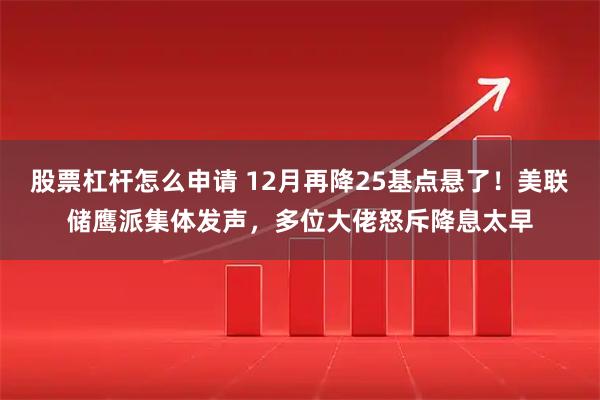 股票杠杆怎么申请 12月再降25基点悬了！美联储鹰派集体发声，多位大佬怒斥降息太早
