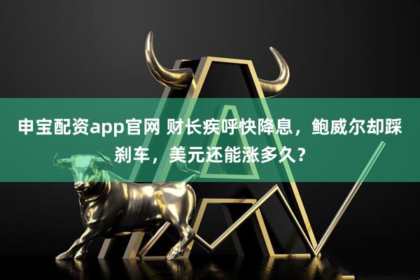 申宝配资app官网 财长疾呼快降息，鲍威尔却踩刹车，美元还能涨多久？