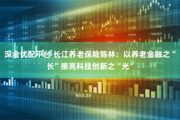 深金优配平台 长江养老保险陈林:以养老金融之“长”擦亮科技创新之“光”