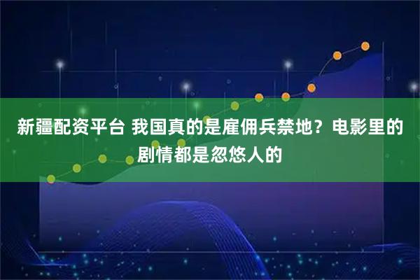 新疆配资平台 我国真的是雇佣兵禁地？电影里的剧情都是忽悠人的