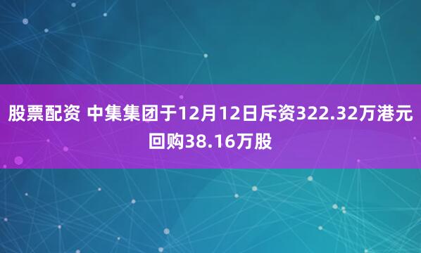 股票配资 中集集团于12月12日斥资322.32万港元回购38.16万股