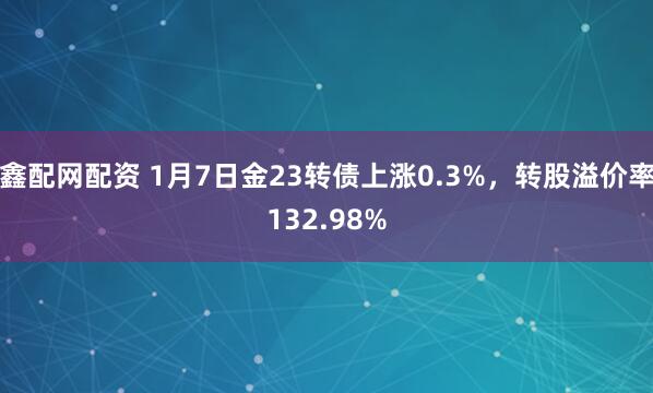 鑫配网配资 1月7日金23转债上涨0.3%,转股溢价率132.98%