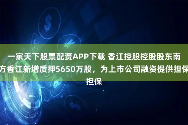 一家天下股票配资APP下载 香江控股控股股东南方香江新增质押5650万股,为上市公司融资提供担保