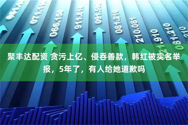 聚丰达配资 贪污上亿、侵吞善款,韩红被实名举报,5年了,有人给她道歉吗