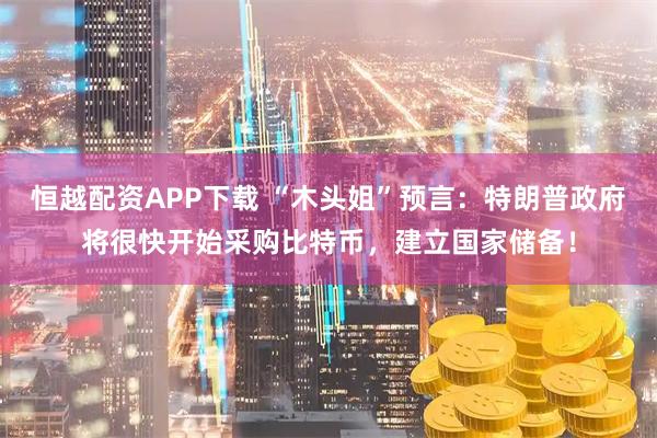 恒越配资APP下载 “木头姐”预言：特朗普政府将很快开始采购比特币，建立国家储备！
