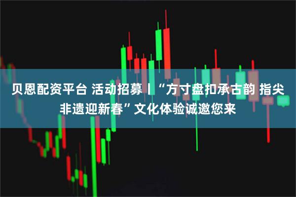 贝恩配资平台 活动招募丨“方寸盘扣承古韵 指尖非遗迎新春”文化体验诚邀您来