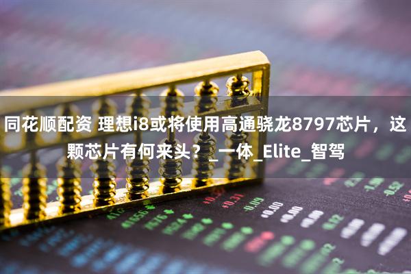 同花顺配资 理想i8或将使用高通骁龙8797芯片，这颗芯片有何来头？_一体_Elite_智驾