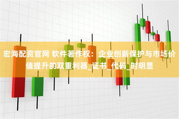 宏海配资官网 软件著作权：企业创新保护与市场价值提升的双重利器_证书_代码_时明显