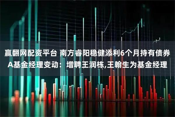 赢翻网配资平台 南方睿阳稳健添利6个月持有债券A基金经理变动：增聘王润栋,王翰生为基金经理