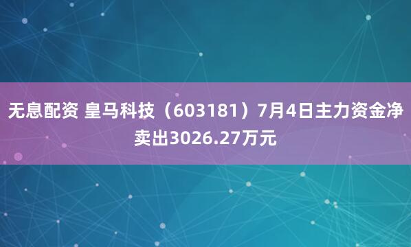 无息配资 皇马科技(603181)7月4日主力资金净卖出3026.27万元