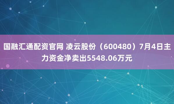 国融汇通配资官网 凌云股份（600480）7月4日主力资金净卖出5548.06万元