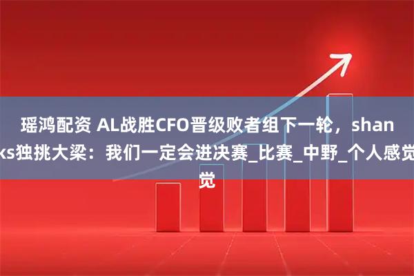 瑶鸿配资 AL战胜CFO晋级败者组下一轮，shanks独挑大梁：我们一定会进决赛_比赛_中野_个人感觉