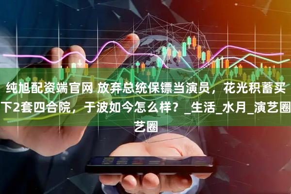 纯旭配资端官网 放弃总统保镖当演员，花光积蓄买下2套四合院，于波如今怎么样？_生活_水月_演艺圈