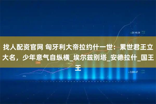 找人配资官网 匈牙利大帝拉约什一世：累世君王立大名，少年意气自纵横_埃尔兹别塔_安德拉什_国王