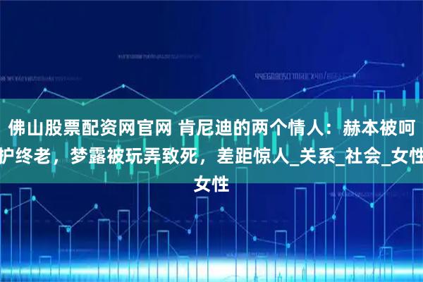 佛山股票配资网官网 肯尼迪的两个情人：赫本被呵护终老，梦露被玩弄致死，差距惊人_关系_社会_女性