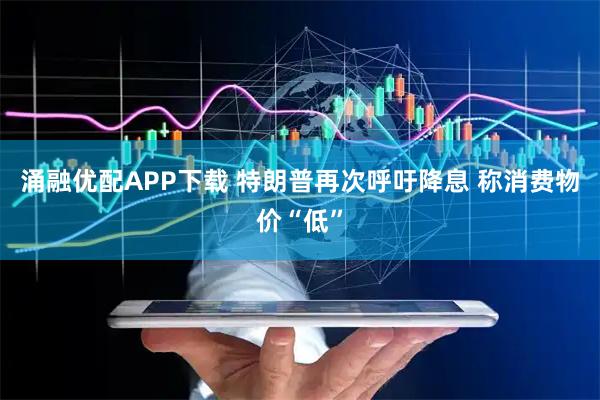 涌融优配APP下载 特朗普再次呼吁降息 称消费物价“低”