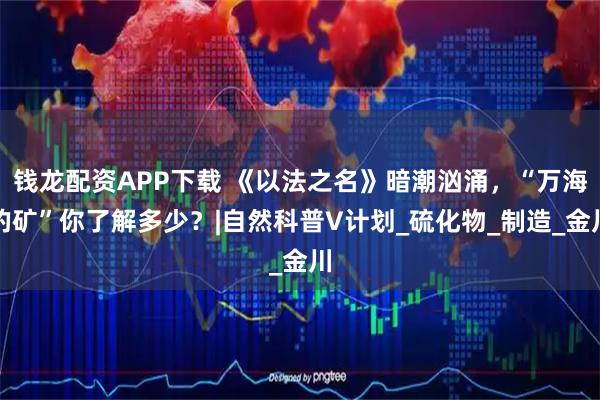 钱龙配资APP下载 《以法之名》暗潮汹涌，“万海的矿”你了解多少？|自然科普V计划_硫化物_制造_金川