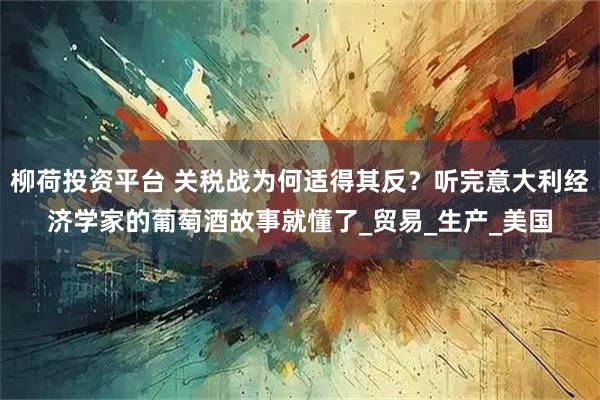 柳荷投资平台 关税战为何适得其反？听完意大利经济学家的葡萄酒故事就懂了_贸易_生产_美国