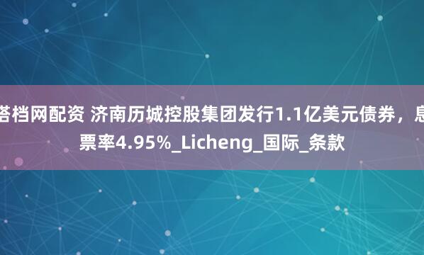 搭档网配资 济南历城控股集团发行1.1亿美元债券，息票率4.95%_Licheng_国际_条款