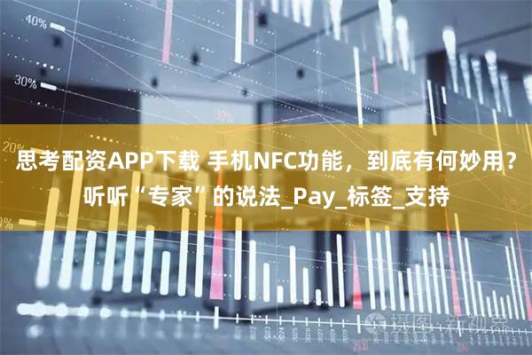 思考配资APP下载 手机NFC功能，到底有何妙用？听听“专家”的说法_Pay_标签_支持