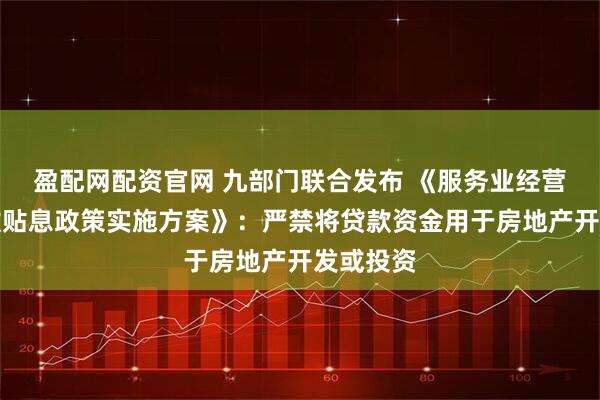 盈配网配资官网 九部门联合发布 《服务业经营主体贷款贴息政策实施方案》：严禁将贷款资金用于房地产开发或投资