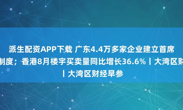 派生配资APP下载 广东4.4万多家企业建立首席质量官制度;香港8月楼宇买卖量同比增长36.6%丨大湾区财经早参
