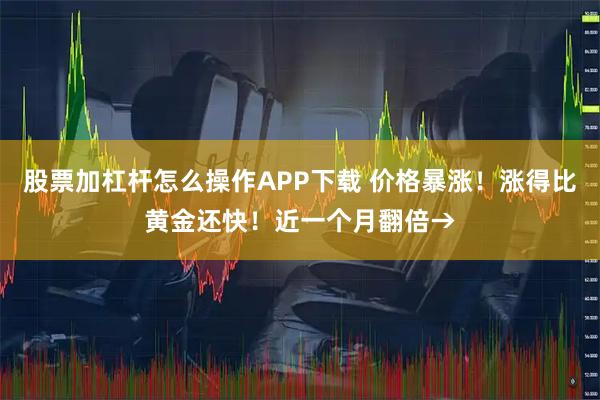 股票加杠杆怎么操作APP下载 价格暴涨!涨得比黄金还快!近一个月翻倍→
