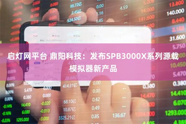 启灯网平台 鼎阳科技:发布SPB3000X系列源载模拟器新产品