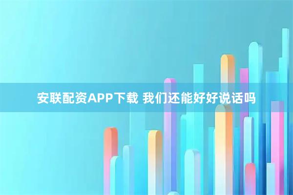 安联配资APP下载 我们还能好好说话吗