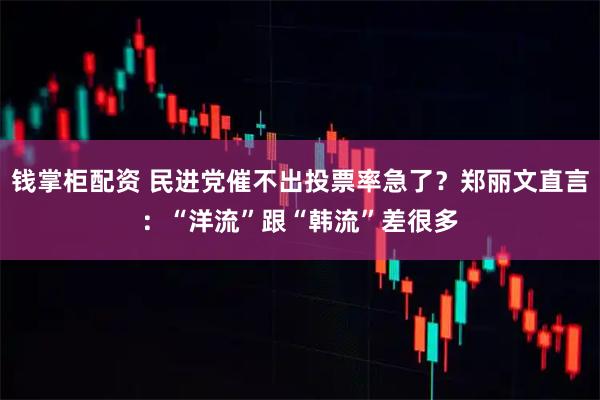 钱掌柜配资 民进党催不出投票率急了？郑丽文直言：“洋流”跟“韩流”差很多