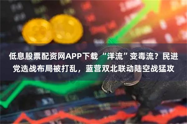 低息股票配资网APP下载 “洋流”变毒流？民进党选战布局被打乱，蓝营双北联动陆空战猛攻